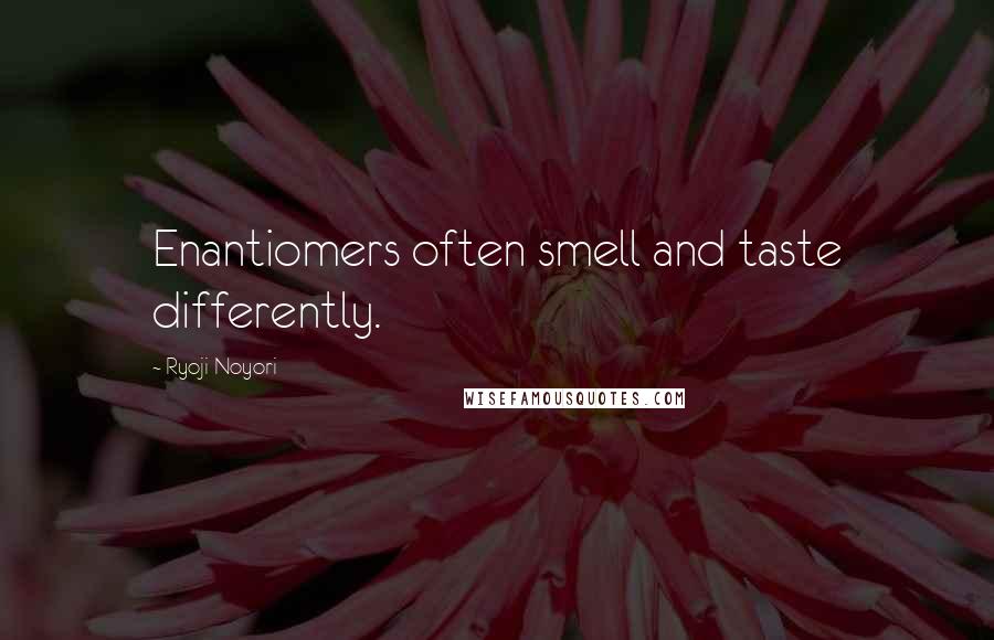 Ryoji Noyori Quotes: Enantiomers often smell and taste differently.