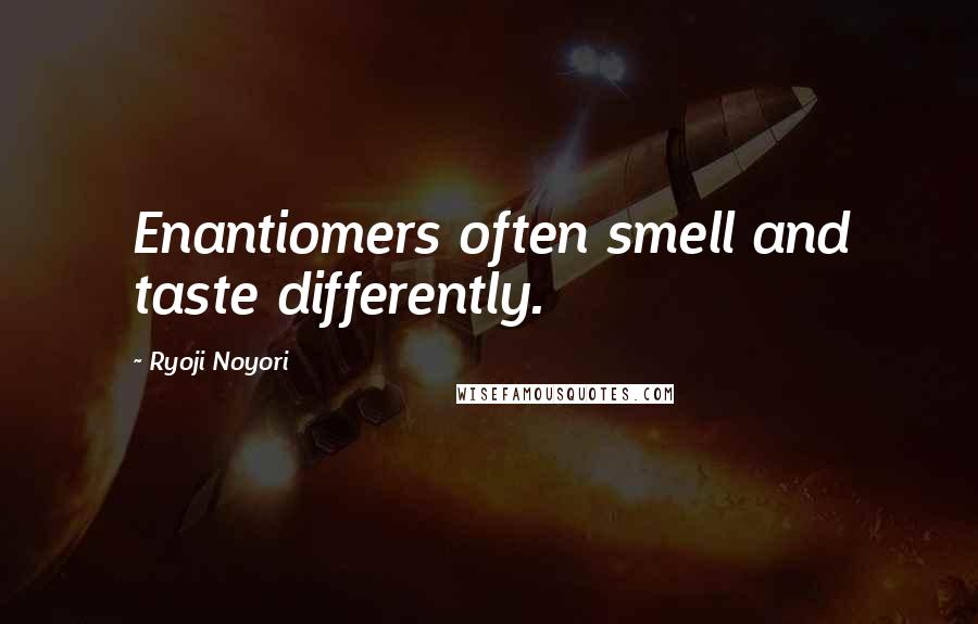 Ryoji Noyori Quotes: Enantiomers often smell and taste differently.