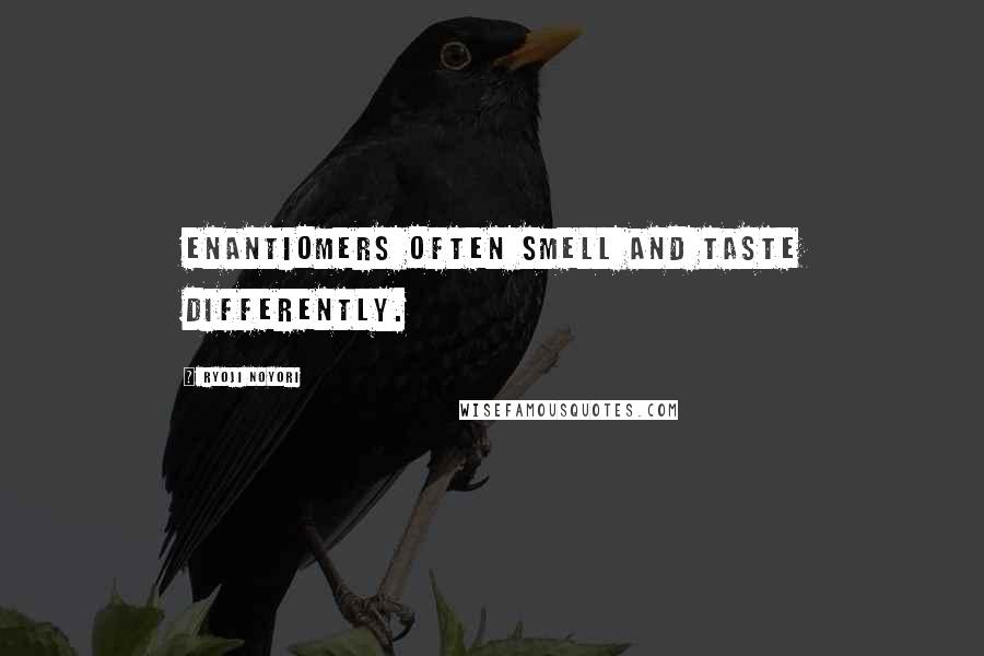 Ryoji Noyori Quotes: Enantiomers often smell and taste differently.