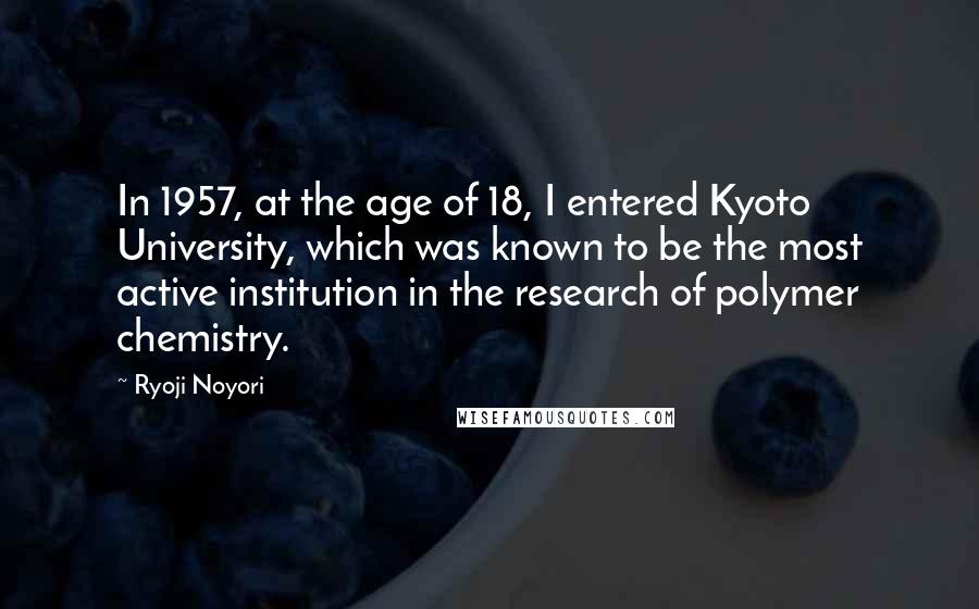 Ryoji Noyori Quotes: In 1957, at the age of 18, I entered Kyoto University, which was known to be the most active institution in the research of polymer chemistry.