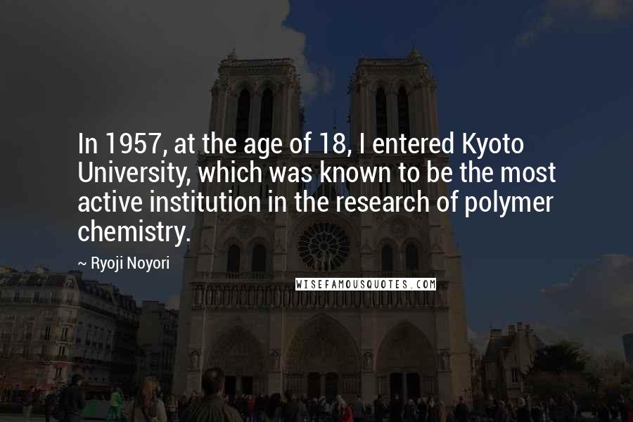 Ryoji Noyori Quotes: In 1957, at the age of 18, I entered Kyoto University, which was known to be the most active institution in the research of polymer chemistry.