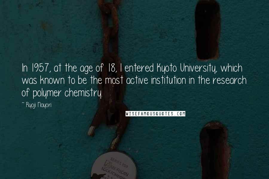 Ryoji Noyori Quotes: In 1957, at the age of 18, I entered Kyoto University, which was known to be the most active institution in the research of polymer chemistry.