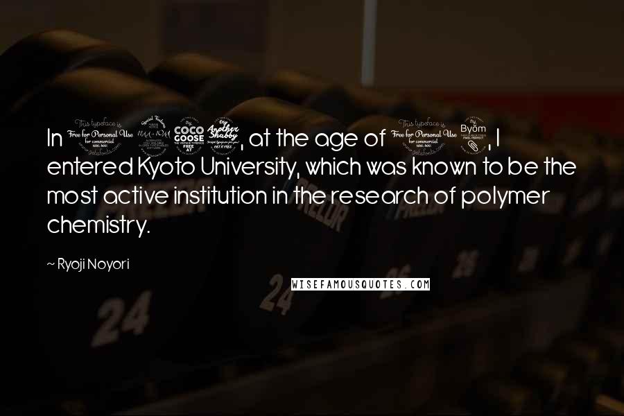 Ryoji Noyori Quotes: In 1957, at the age of 18, I entered Kyoto University, which was known to be the most active institution in the research of polymer chemistry.