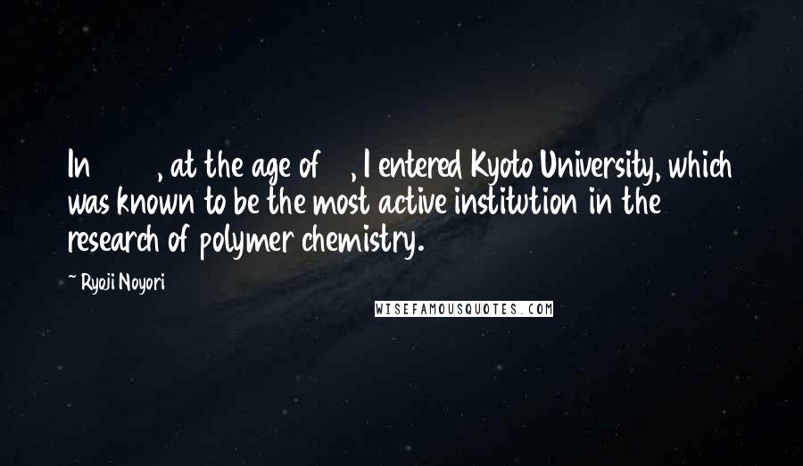 Ryoji Noyori Quotes: In 1957, at the age of 18, I entered Kyoto University, which was known to be the most active institution in the research of polymer chemistry.