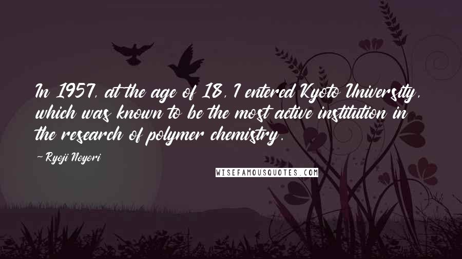 Ryoji Noyori Quotes: In 1957, at the age of 18, I entered Kyoto University, which was known to be the most active institution in the research of polymer chemistry.