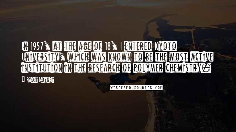 Ryoji Noyori Quotes: In 1957, at the age of 18, I entered Kyoto University, which was known to be the most active institution in the research of polymer chemistry.