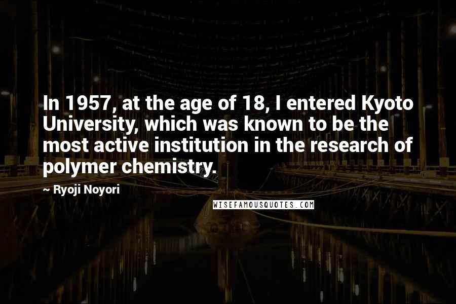 Ryoji Noyori Quotes: In 1957, at the age of 18, I entered Kyoto University, which was known to be the most active institution in the research of polymer chemistry.