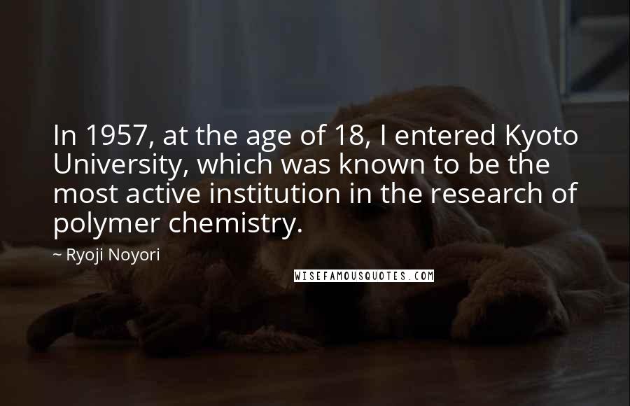 Ryoji Noyori Quotes: In 1957, at the age of 18, I entered Kyoto University, which was known to be the most active institution in the research of polymer chemistry.