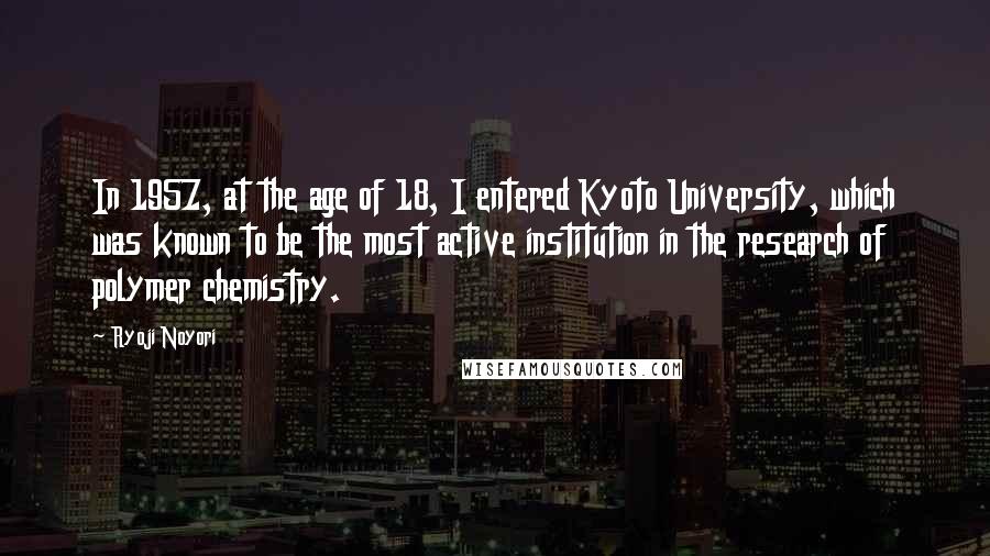Ryoji Noyori Quotes: In 1957, at the age of 18, I entered Kyoto University, which was known to be the most active institution in the research of polymer chemistry.