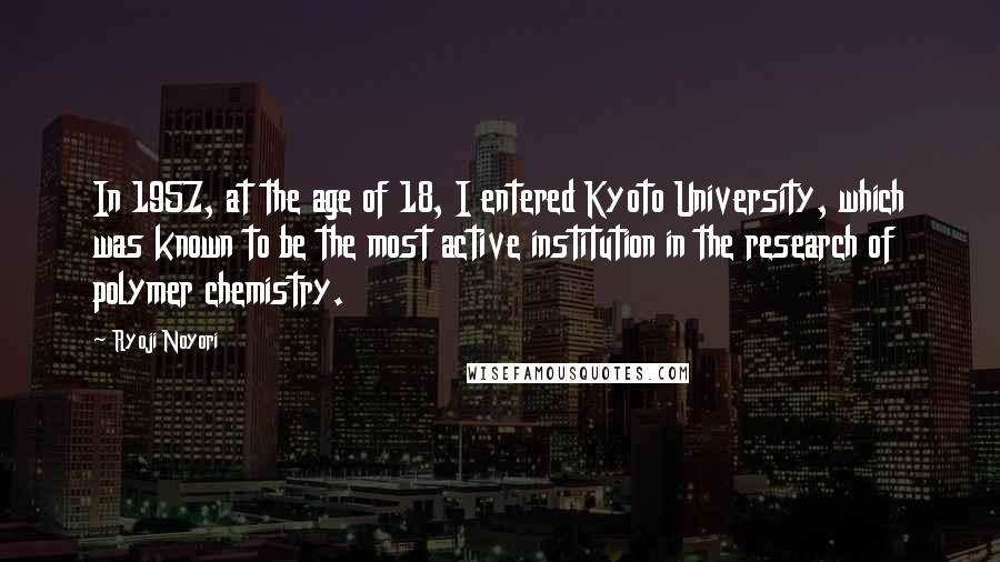 Ryoji Noyori Quotes: In 1957, at the age of 18, I entered Kyoto University, which was known to be the most active institution in the research of polymer chemistry.