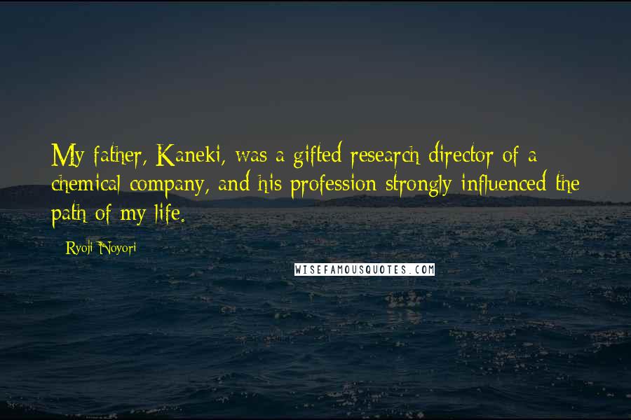 Ryoji Noyori Quotes: My father, Kaneki, was a gifted research director of a chemical company, and his profession strongly influenced the path of my life.