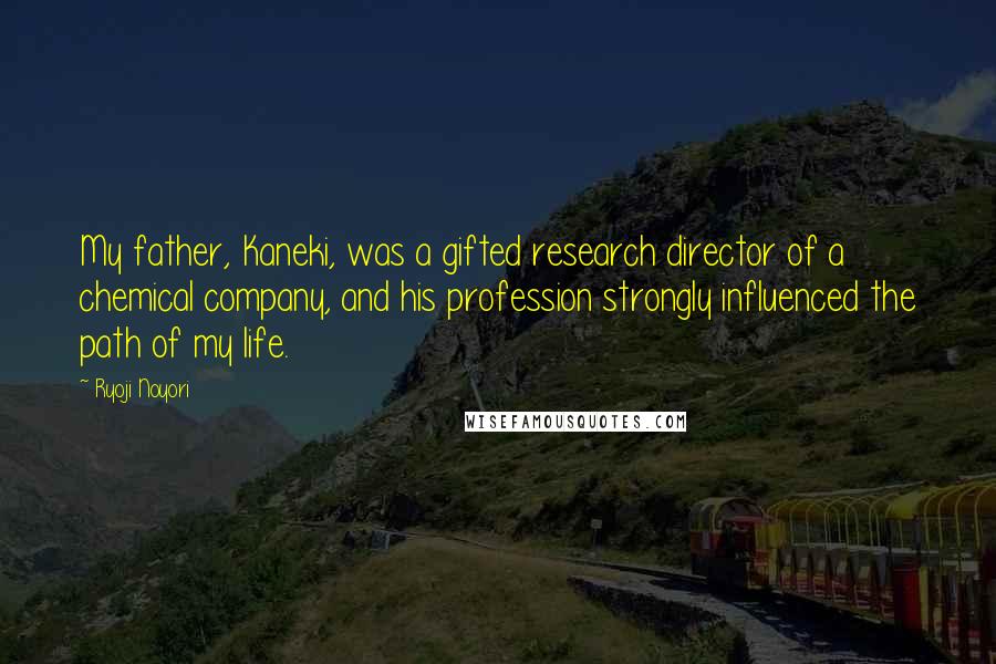 Ryoji Noyori Quotes: My father, Kaneki, was a gifted research director of a chemical company, and his profession strongly influenced the path of my life.