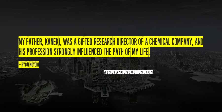 Ryoji Noyori Quotes: My father, Kaneki, was a gifted research director of a chemical company, and his profession strongly influenced the path of my life.