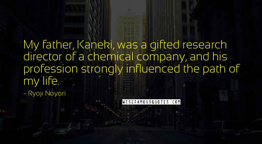 Ryoji Noyori Quotes: My father, Kaneki, was a gifted research director of a chemical company, and his profession strongly influenced the path of my life.