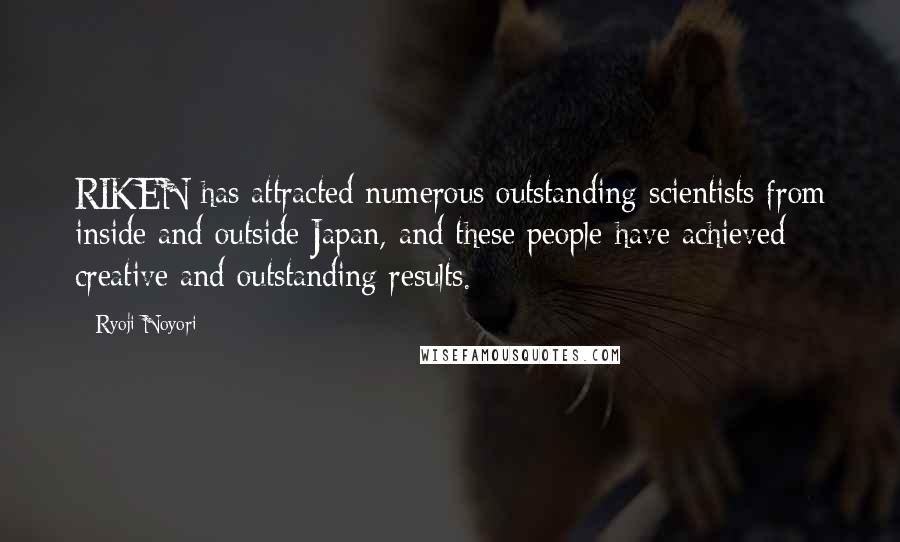 Ryoji Noyori Quotes: RIKEN has attracted numerous outstanding scientists from inside and outside Japan, and these people have achieved creative and outstanding results.