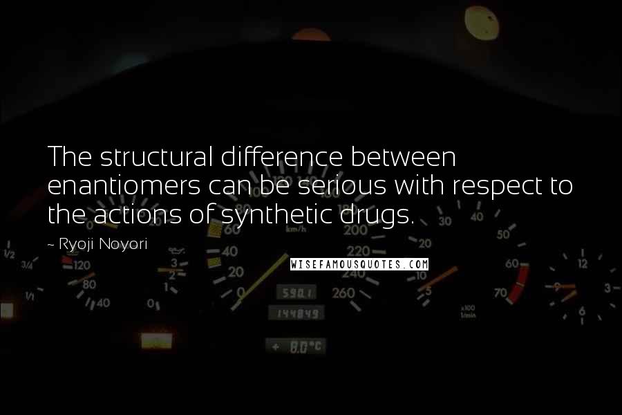 Ryoji Noyori Quotes: The structural difference between enantiomers can be serious with respect to the actions of synthetic drugs.