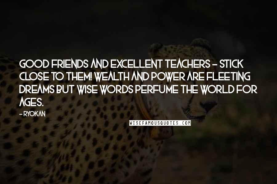 Ryokan Quotes: Good friends and excellent teachers - Stick close to them! Wealth and power are fleeting dreams but wise words perfume the world for ages.