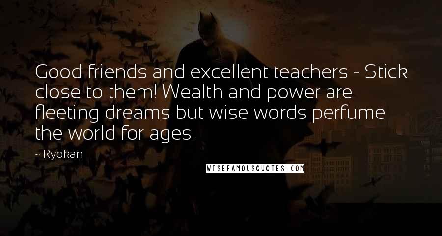 Ryokan Quotes: Good friends and excellent teachers - Stick close to them! Wealth and power are fleeting dreams but wise words perfume the world for ages.