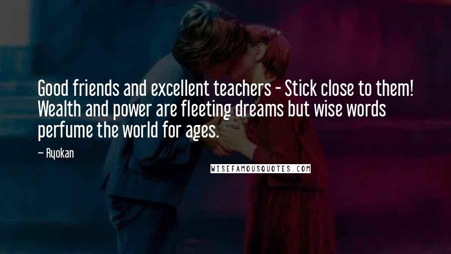 Ryokan Quotes: Good friends and excellent teachers - Stick close to them! Wealth and power are fleeting dreams but wise words perfume the world for ages.