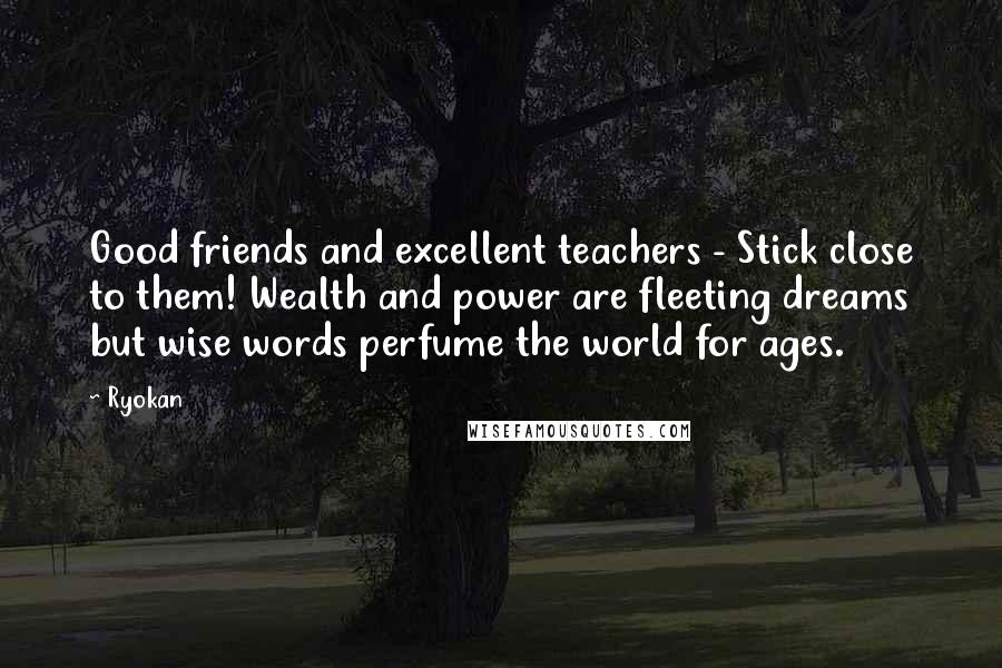 Ryokan Quotes: Good friends and excellent teachers - Stick close to them! Wealth and power are fleeting dreams but wise words perfume the world for ages.
