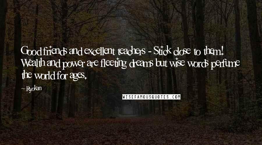 Ryokan Quotes: Good friends and excellent teachers - Stick close to them! Wealth and power are fleeting dreams but wise words perfume the world for ages.