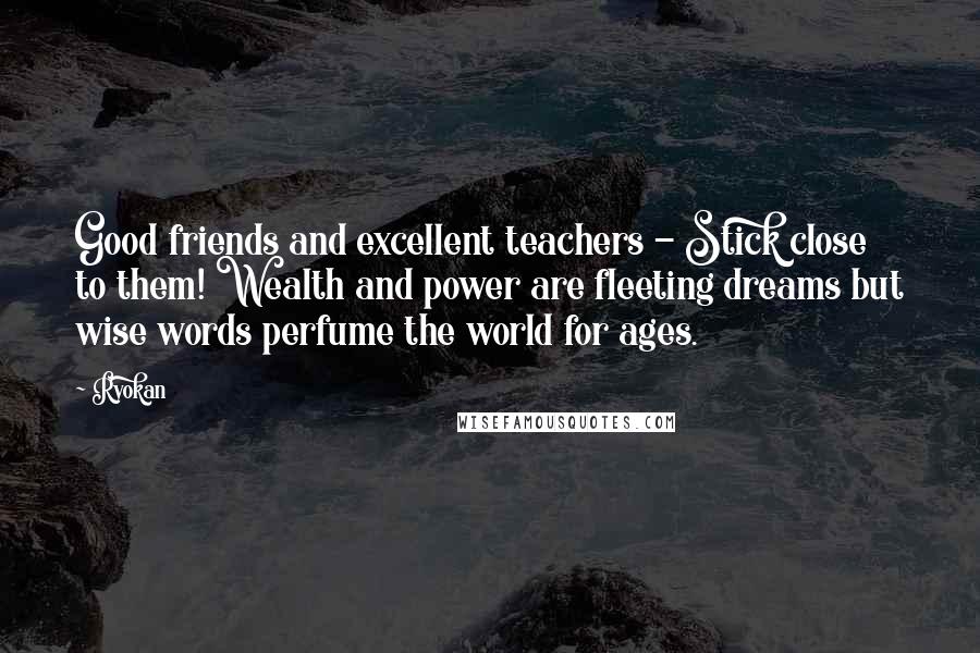 Ryokan Quotes: Good friends and excellent teachers - Stick close to them! Wealth and power are fleeting dreams but wise words perfume the world for ages.