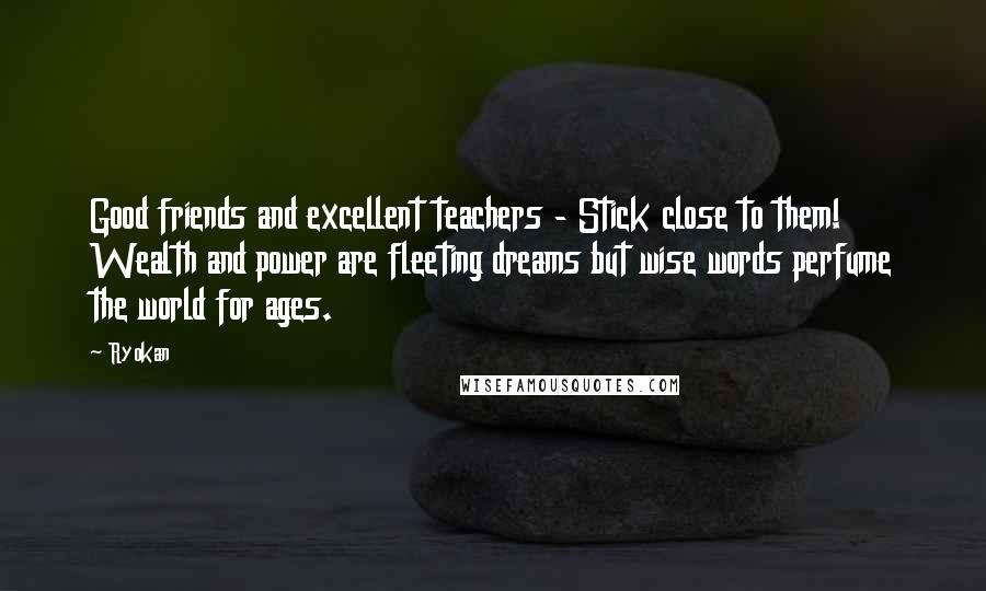 Ryokan Quotes: Good friends and excellent teachers - Stick close to them! Wealth and power are fleeting dreams but wise words perfume the world for ages.