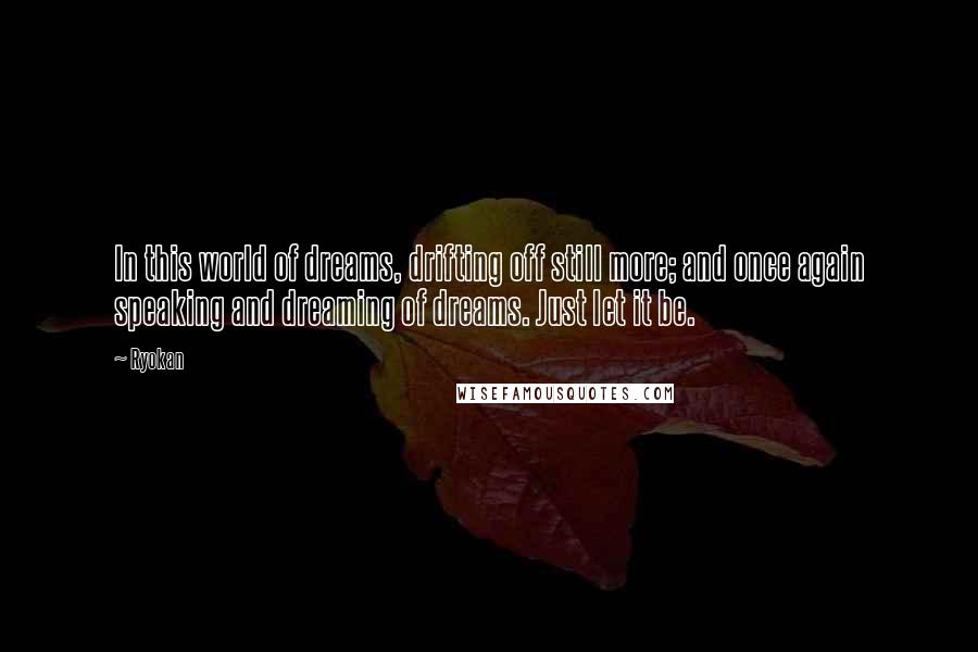 Ryokan Quotes: In this world of dreams, drifting off still more; and once again speaking and dreaming of dreams. Just let it be.
