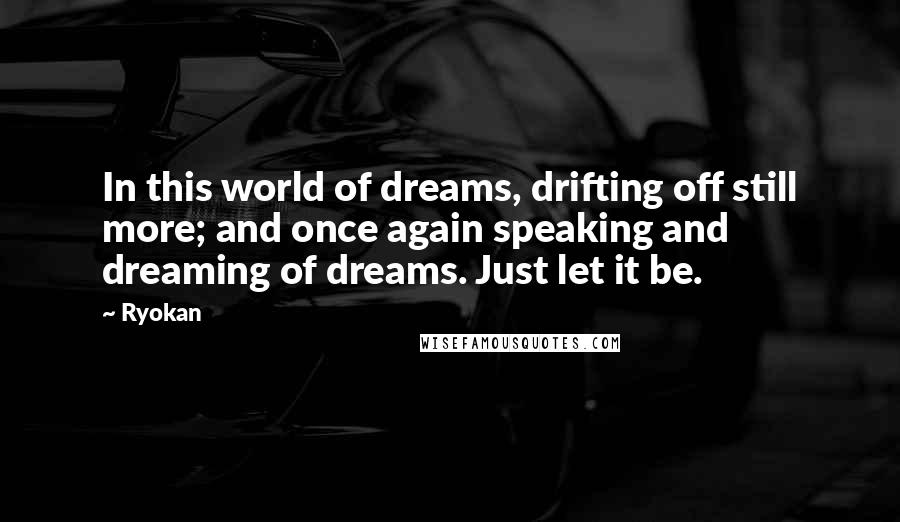 Ryokan Quotes: In this world of dreams, drifting off still more; and once again speaking and dreaming of dreams. Just let it be.