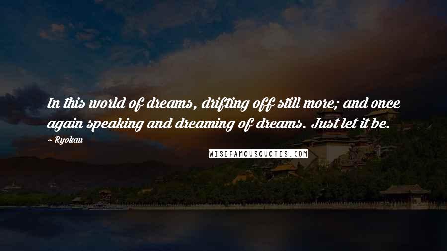 Ryokan Quotes: In this world of dreams, drifting off still more; and once again speaking and dreaming of dreams. Just let it be.