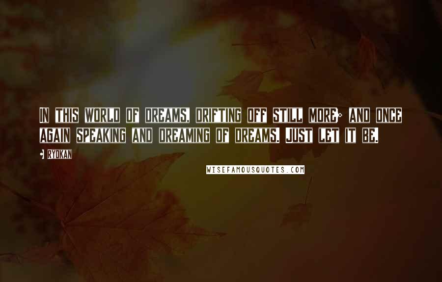 Ryokan Quotes: In this world of dreams, drifting off still more; and once again speaking and dreaming of dreams. Just let it be.