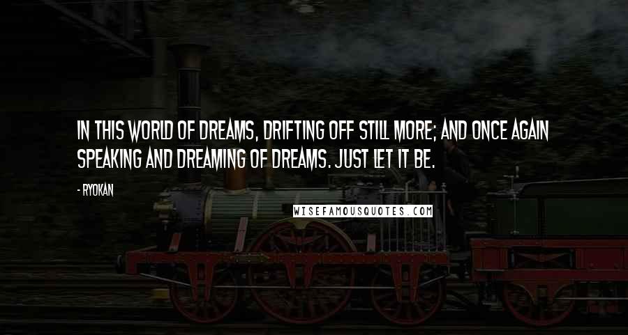 Ryokan Quotes: In this world of dreams, drifting off still more; and once again speaking and dreaming of dreams. Just let it be.