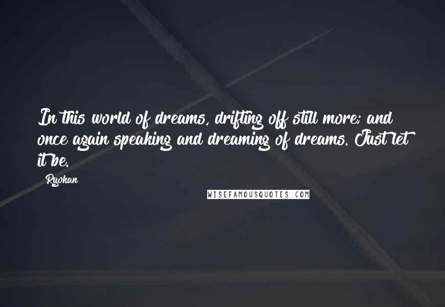 Ryokan Quotes: In this world of dreams, drifting off still more; and once again speaking and dreaming of dreams. Just let it be.