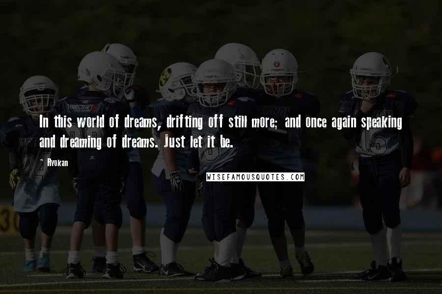 Ryokan Quotes: In this world of dreams, drifting off still more; and once again speaking and dreaming of dreams. Just let it be.