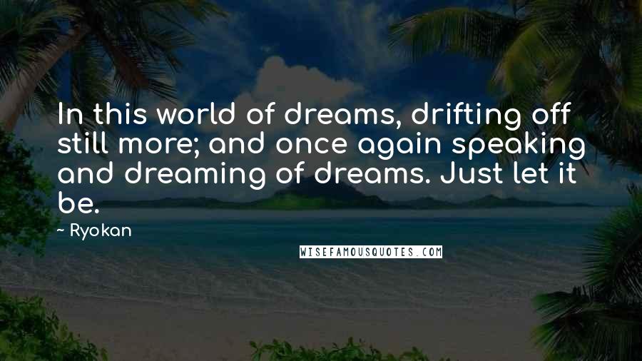 Ryokan Quotes: In this world of dreams, drifting off still more; and once again speaking and dreaming of dreams. Just let it be.