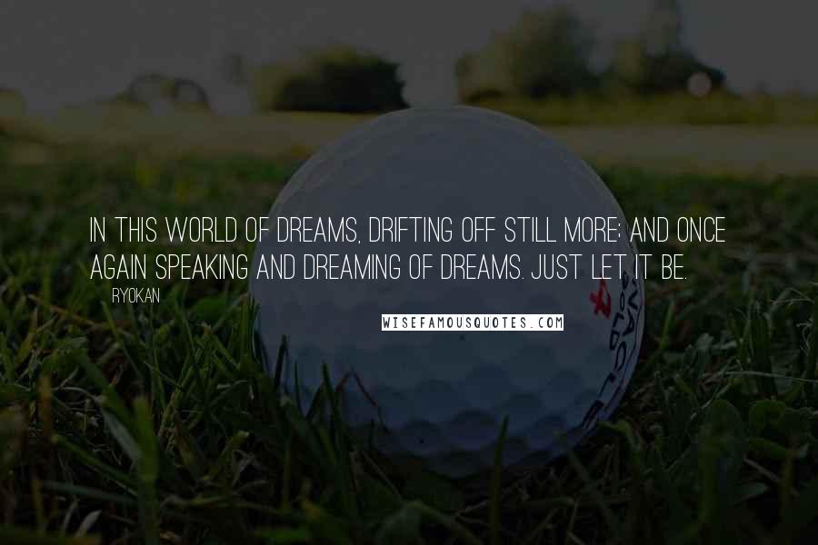 Ryokan Quotes: In this world of dreams, drifting off still more; and once again speaking and dreaming of dreams. Just let it be.