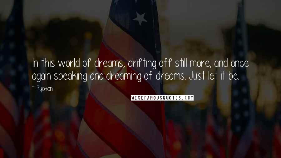 Ryokan Quotes: In this world of dreams, drifting off still more; and once again speaking and dreaming of dreams. Just let it be.