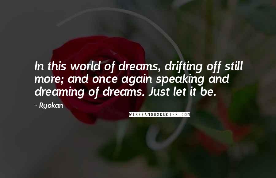 Ryokan Quotes: In this world of dreams, drifting off still more; and once again speaking and dreaming of dreams. Just let it be.