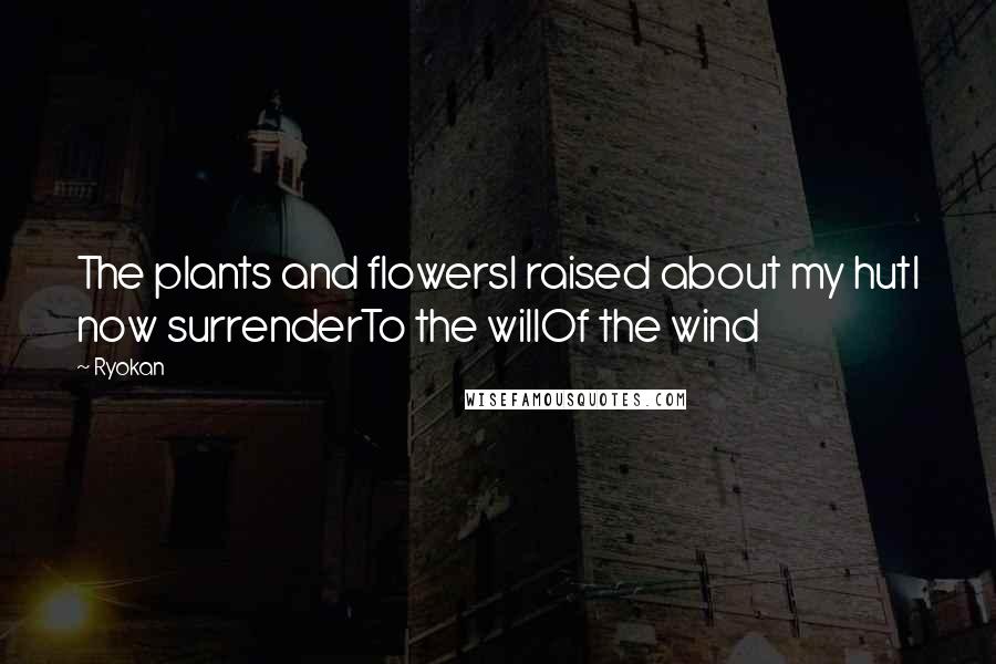 Ryokan Quotes: The plants and flowersI raised about my hutI now surrenderTo the willOf the wind