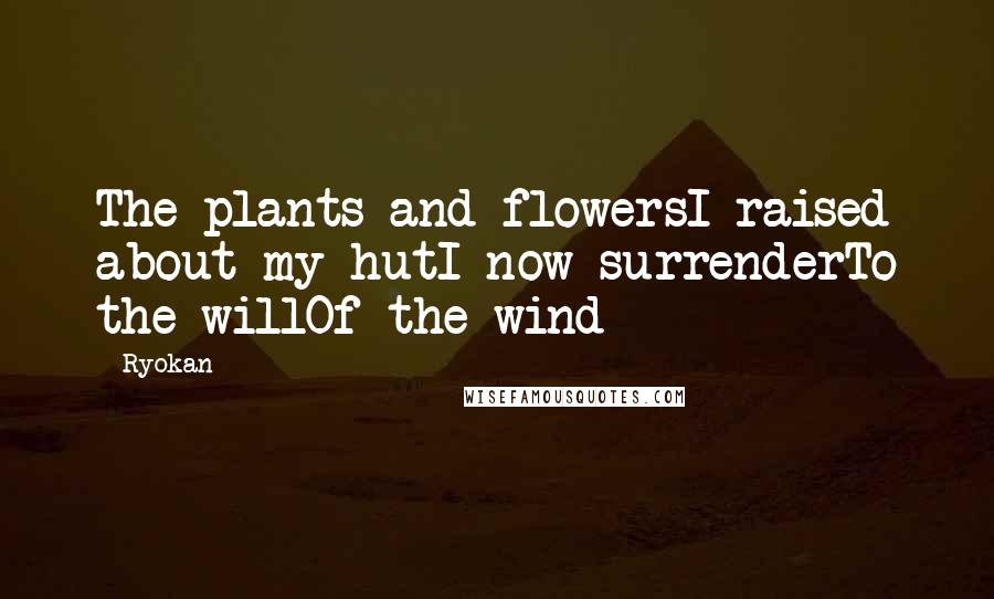 Ryokan Quotes: The plants and flowersI raised about my hutI now surrenderTo the willOf the wind