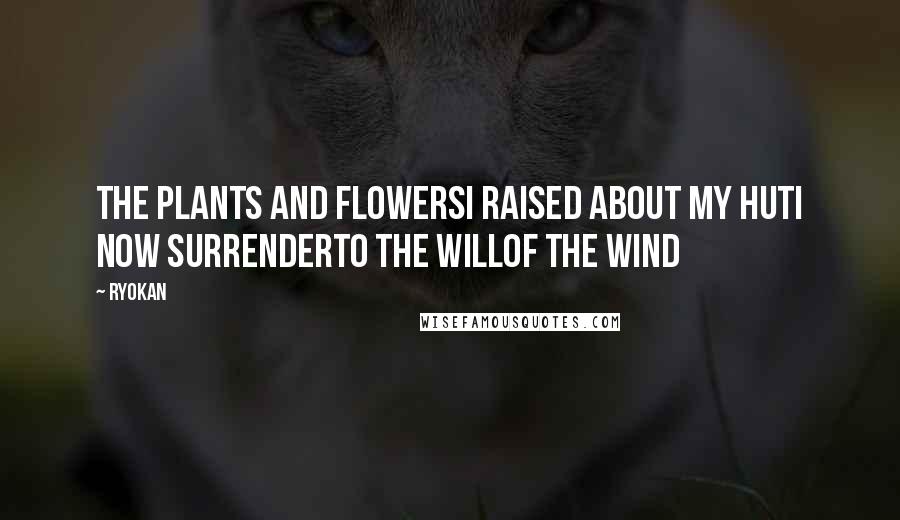 Ryokan Quotes: The plants and flowersI raised about my hutI now surrenderTo the willOf the wind