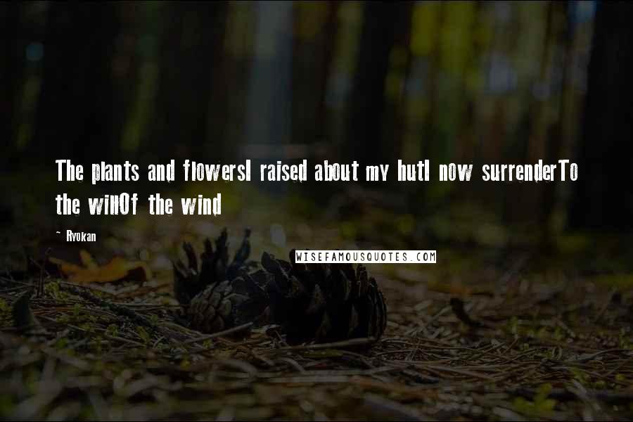 Ryokan Quotes: The plants and flowersI raised about my hutI now surrenderTo the willOf the wind