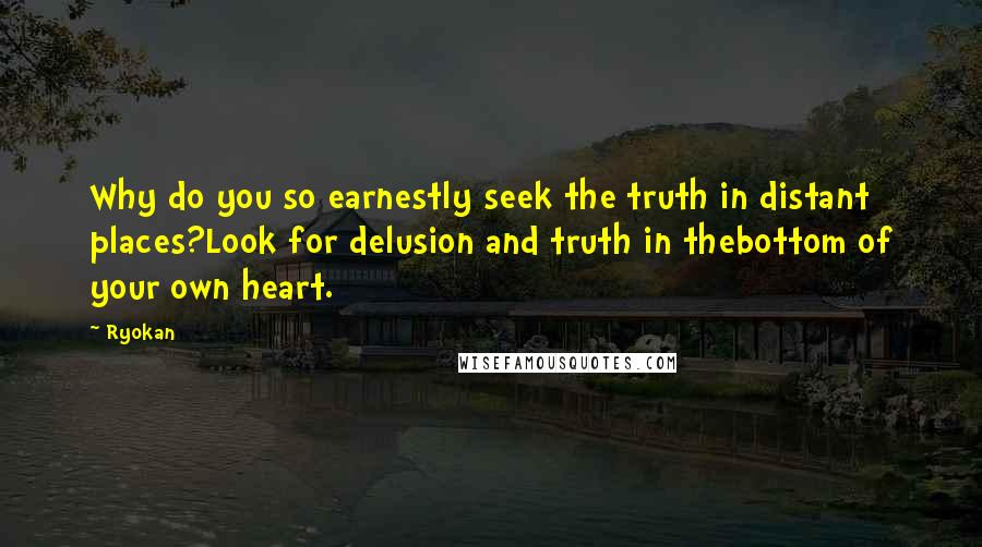 Ryokan Quotes: Why do you so earnestly seek the truth in distant places?Look for delusion and truth in thebottom of your own heart.