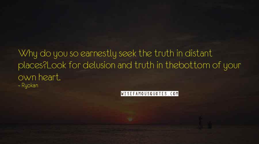 Ryokan Quotes: Why do you so earnestly seek the truth in distant places?Look for delusion and truth in thebottom of your own heart.