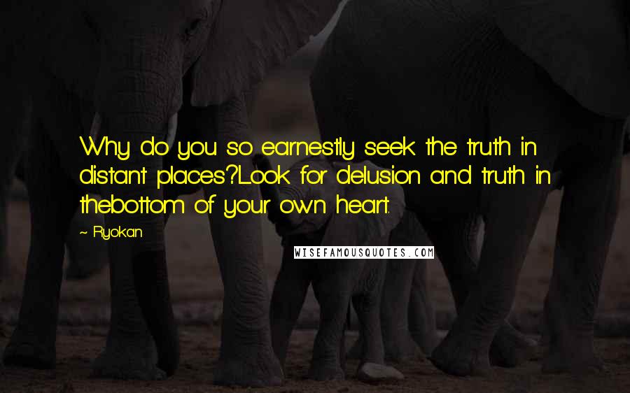 Ryokan Quotes: Why do you so earnestly seek the truth in distant places?Look for delusion and truth in thebottom of your own heart.