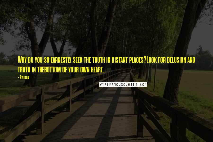 Ryokan Quotes: Why do you so earnestly seek the truth in distant places?Look for delusion and truth in thebottom of your own heart.