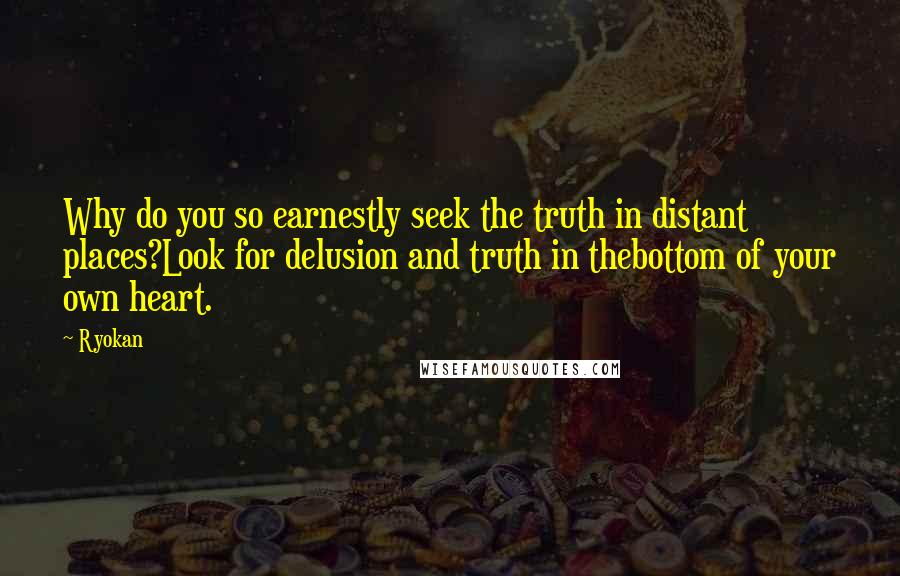Ryokan Quotes: Why do you so earnestly seek the truth in distant places?Look for delusion and truth in thebottom of your own heart.
