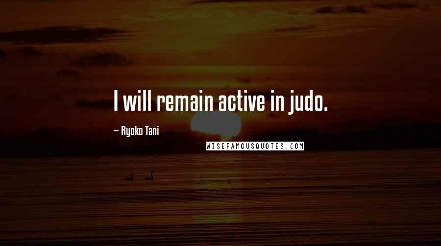 Ryoko Tani Quotes: I will remain active in judo.