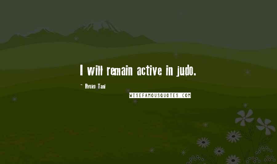 Ryoko Tani Quotes: I will remain active in judo.