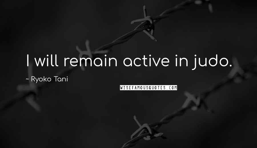 Ryoko Tani Quotes: I will remain active in judo.
